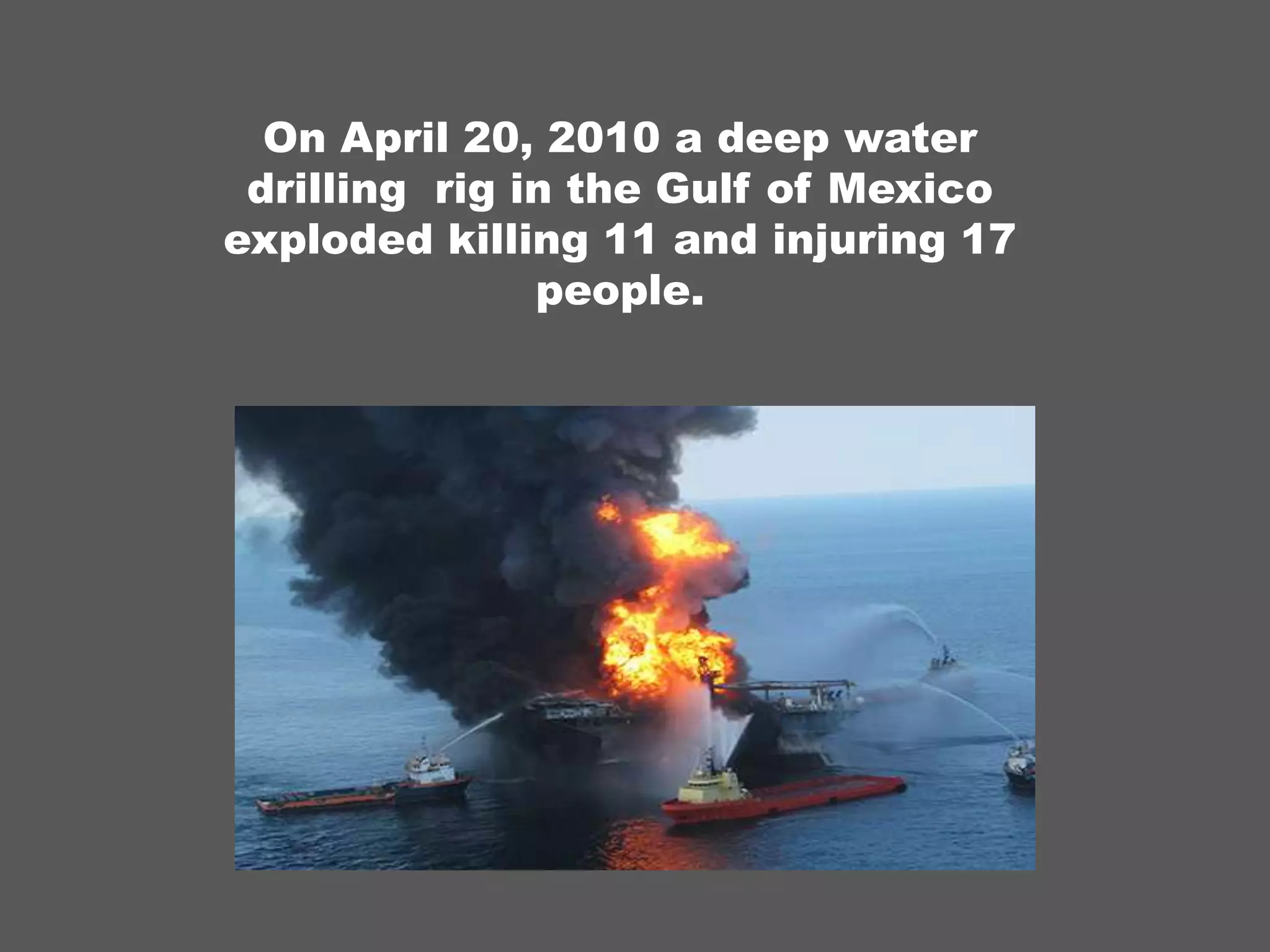 On April 20, 2010 a deep water drilling rig in the Gulf of Mexico exploded killing 11 and injuring 17 people.