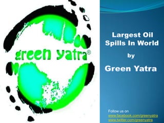     Largest Oil  Spills In World by  Green Yatra Follow us on www.facebook.com/greenyatra www.twitter.com/greenyatra 