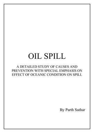 OIL SPILL
A DETAILED STUDY OF CAUSES AND
PREVENTION WITH SPECIAL EMPHASIS ON
EFFECT OF OCEANIC CONDITION ON SPILL
By Parth Suthar
 