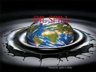 OIL SPILL
Presented by- Jayshri S. Shelke
 