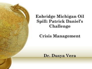 Enbridge Michigan Oil
Spill: Patrick Daniel’s
Challenge
Crisis Management
Dr. Dusya Vera
 