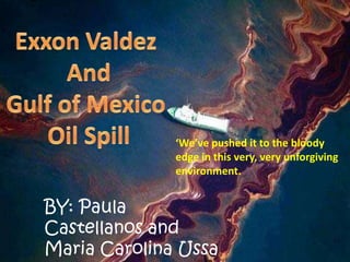 Exxon Valdez  And Gulf of Mexico  Oil Spill ‘We’ve pushed it to the bloody edge in this very, very unforgiving environment. BY: Paula Castellanos and Maria Carolina Ussa 