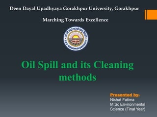 Deen Dayal Upadhyaya Gorakhpur University, Gorakhpur
Marching Towards Excellence
Presented by-
Nishat Fatima
M.Sc Environmental
Science (Final Year)
Oil Spill and its Cleaning
methods
 