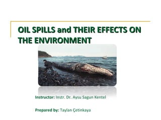OIL SPILLSOIL SPILLS andand THEIR EFFECTS ONTHEIR EFFECTS ON
THE ENVIRONMENTTHE ENVIRONMENT
Instructor: Instr. Dr. Aysu Sagun Kentel
Prepared by: Taylan Çetinkaya
 