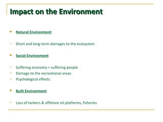 ImpactImpact onon thethe EnvironmentEnvironment
 Natural Environment
 Short and long-term damages to the ecosystem
 Social Environment
 Suffering economy = suffering people
 Damage to the recreational areas
 Psychological effects
 Built Environment
 Loss of tankers & offshore oil platforms, fisheries
 