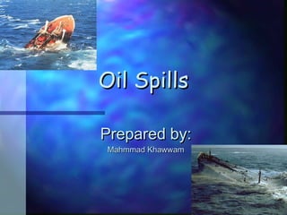 Oil SpillsOil Spills
Prepared by:Prepared by:
Mahmmad KhawwamMahmmad Khawwam
 