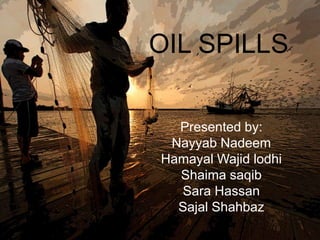 OIL SPILLS
Presented by:
Nayyab Nadeem
Hamayal Wajid lodhi
Shaima saqib
Sara Hassan
Sajal Shahbaz

 