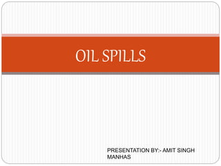 OIL SPILLS
PRESENTATION BY:- AMIT SINGH
MANHAS
 