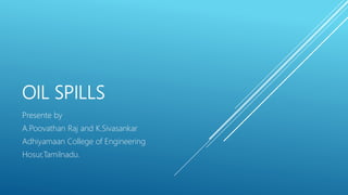 OIL SPILLS
Presente by
A.Poovathan Raj and K.Sivasankar
Adhiyamaan College of Engineering
Hosur,Tamilnadu.
 