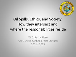 Oil Spills, Ethics, and Society:
   How they intersect and
where the responsibilities reside
            W.C. Rusty Riese
    AAPG Distinguished Ethics Lecturer
               2011 - 2013
 