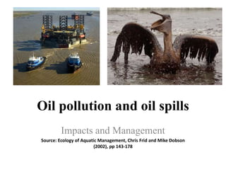 Oil pollution and oil spills
Impacts and Management
Source: Ecology of Aquatic Management, Chris Frid and Mike Dobson
(2002), pp 143-178
 