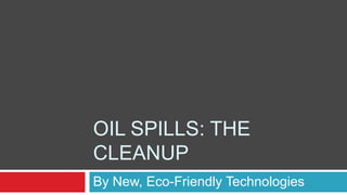 OIL SPILLS: THE
CLEANUP
By New, Eco-Friendly Technologies
 