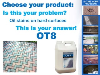 Choose your product:
Is this your problem?
Oil stains on hard surfaces
This is your answer!
OT8
IS THIS YOUR
PROBLEM?
 