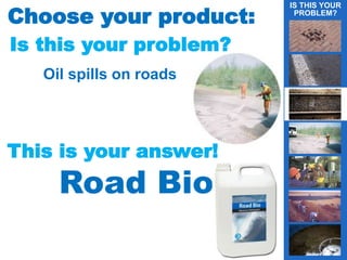 IS THIS YOUR
PROBLEM?
g
Choose your product:
Is this your problem?
Oil spills on roads
This is your answer!
Road Bio
 