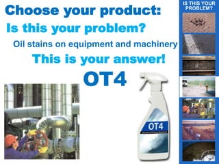 Choose your product:
Is this your problem?
Oil stains on equipment and machinery
This is your answer!
OT4
IS THIS YOUR
PROBLEM?
g
 