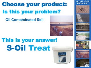 Choose your product:
Is this your problem?
Oil Contaminated Soil
This is your answer!
S-Oil Treat
IS THIS YOUR
PROBLEM?
g
 