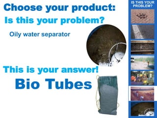 Choose your product:
Is this your problem?
Oily water separator
This is your answer!
Bio Tubes
IS THIS YOUR
PROBLEM?
g
 