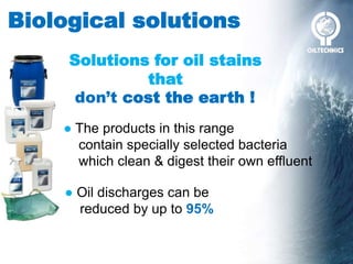 Biological solutions
Solutions for oil stains
that
don’t cost the earth !
● The products in this range
contain specially selected bacteria
which clean & digest their own effluent
● Oil discharges can be
reduced by up to 95%
 