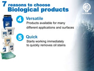 7 reasons to choose
Biological products
Versatile
Products available for many
different applications and surfaces
Quick
Starts working immediately
to quickly removes oil stains
4
5
 