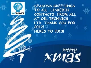SEASONS GREETINGS
TO ALL LINKEDIN
CONTACTS, FROM ALL
AT OIL TECHNICS
LTD. THANK YOU FOR
2012!
HERES TO 2013!
 