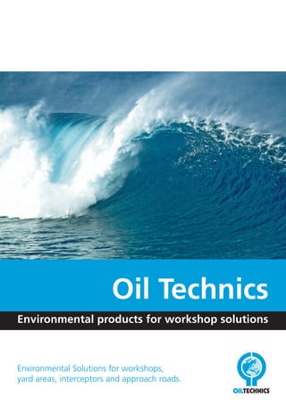 Oil Technics 
Environmental products for workshop solutions 
Environmental Solutions for workshops, 
yard areas, interceptors and approach roads. 
 
