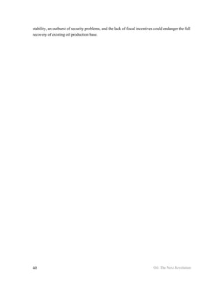 stability, an outburst of security problems, and the lack of fiscal incentives could endanger the full
recovery of existing oil production base.




40                                                                            Oil: The Next Revolution
 