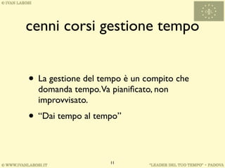 cenni corsi gestione tempo


• La gestione del tempo è un compito che
  domanda tempo.Va pianiﬁcato, non
  improvvisato.
• “Dai tempo al tempo”

                    11
 