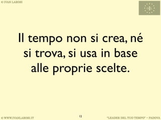 Il tempo non si crea, né
  si trova, si usa in base
    alle proprie scelte.


            12
 