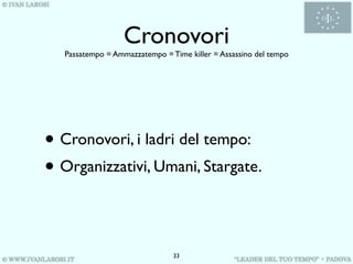 Cronovori
   Passatempo = Ammazzatempo = Time killer = Assassino del tempo




• Cronovori, i ladri del tempo:
• Organizzativi, Umani, Stargate.

                                33
 