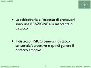 • La schizofrenia e l’eccesso di cronovori
  sono una REAZIONE alla mancanza di
  distacco.


• Il distacco FISICO genera il distacco
  sensoriale/percettivo e quindi genera il
  distacco emotivo.



                      47
 