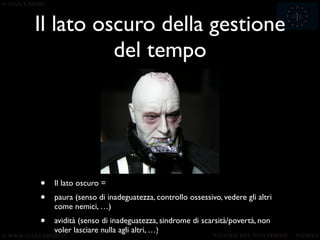 Il lato oscuro della gestione
          del tempo




•   Il lato oscuro =
•   paura (senso di inadeguatezza, controllo ossessivo, vedere gli altri
    come nemici, …)
•   avidità (senso di inadeguatezza, sindrome di scarsità/povertà, non
    voler lasciare nulla agli altri, …)52
 