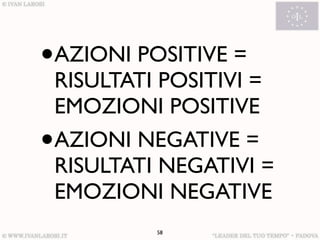•   AZIONI POSITIVE =
    RISULTATI POSITIVI =
    EMOZIONI POSITIVE
•   AZIONI NEGATIVE =
    RISULTATI NEGATIVI =
    EMOZIONI NEGATIVE
             58
 