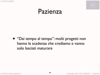 Pazienza


• “Dai tempo al tempo”: molti progetti non
  hanno la scadenza che crediamo e vanno
  solo lasciati maturare




                    69
 