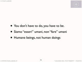 • You don’t have to do, you have to be.
• Siamo “esseri” umani, non “fare” umani
• Humane beings, not human doings


                     71
 