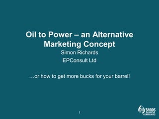 Oil to Power – an Alternative
      Marketing Concept
             Simon Richards
             EPConsult Ltd

…or how to get more bucks for your barrel!




                    1
 