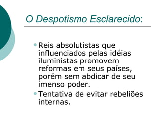 O Despotismo Esclarecido : Reis absolutistas que influenciados pelas idéias iluministas promovem reformas em seus países, porém sem abdicar de seu imenso poder . Tentativa de evitar rebeliões internas . 