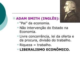 ADAM SMITH (INGLÊS):   “ Pai” da economia. Não intervenção do Estado na Economia. Livre concorrência, lei da oferta e da procura, divisão do trabalho. Riqueza = trabalho. LIBERALISMO ECONÔMICO. 
