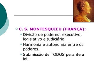 C. S. MONTESQUIEU (FRANÇA):   Divisão de poderes: executivo, legislativo e judiciário. Harmonia e autonomia entre os poderes. Submissão de TODOS perante a lei. 
