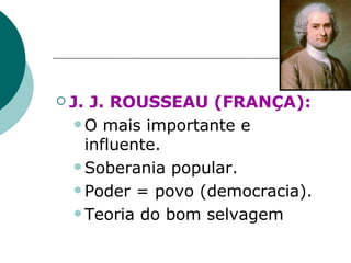 J. J. ROUSSEAU (FRANÇA):   O mais importante e influente . Soberania popular . Poder = povo (democracia) . Teoria do bom selvagem 
