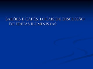 SALÕES E CAFÉS: LOCAIS DE DISCUSSÃO
  DE IDÉIAS ILUMINISTAS
 