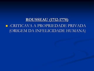 ROUSSEAU (1712-1778)
   -CRITICAVA A PROPRIEDADE PRIVADA
    (ORIGEM DA INFELICIDADE HUMANA)
 