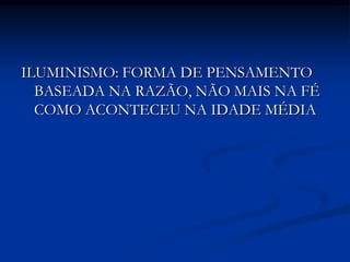 ILUMINISMO: FORMA DE PENSAMENTO
  BASEADA NA RAZÃO, NÃO MAIS NA FÉ
  COMO ACONTECEU NA IDADE MÉDIA
 