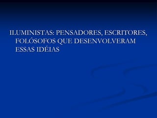 ILUMINISTAS: PENSADORES, ESCRITORES,
  FOLÓSOFOS QUE DESENVOLVERAM
  ESSAS IDÉIAS
 