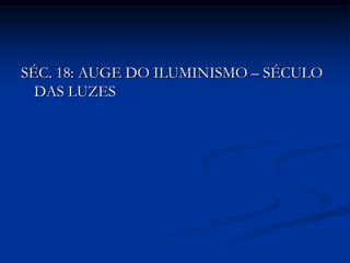 SÉC. 18: AUGE DO ILUMINISMO – SÉCULO
  DAS LUZES
 
