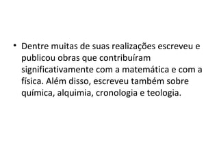 • Dentre muitas de suas realizações escreveu e
  publicou obras que contribuíram
  significativamente com a matemática e com a
  física. Além disso, escreveu também sobre
  química, alquimia, cronologia e teologia.
 