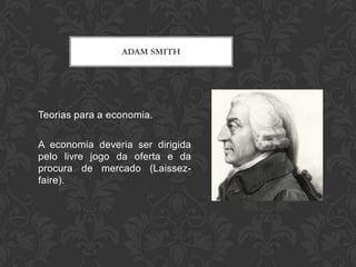 ADAM SMITH




Teorias para a economia.

A economia deveria ser dirigida
pelo livre jogo da oferta e da
procura de mercado (Laissez-
faire).
 