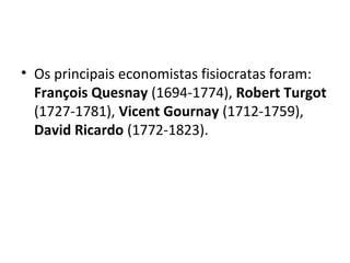 • Os principais economistas fisiocratas foram:
François Quesnay (1694-1774), Robert Turgot
(1727-1781), Vicent Gournay (1712-1759),
David Ricardo (1772-1823).
 