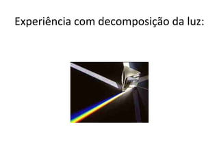 Experiência com decomposição da luz:
 