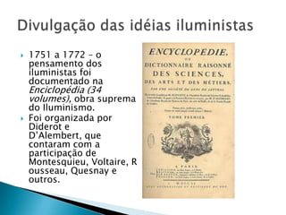  1751 a 1772 – o
pensamento dos
iluministas foi
documentado na
Enciclopédia (34
volumes), obra suprema
do Iluminismo.
 Foi organizada por
Diderot e
D’Alembert, que
contaram com a
participação de
Montesquieu, Voltaire, R
ousseau, Quesnay e
outros.
 