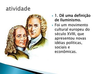  1. Dê uma definição
de Iluminismo.
 Foi um movimento
cultural europeu do
século XVIII, que
apresentou novas
idéias políticas,
sociais e
econômicas.
 